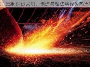 创新之力燃起炽烈火浪，创造与魔法演绎炙热火舞奇迹