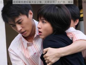 三人成全在线观看免费观看大全 2 集，无需会员，无广告，精彩内容抢先看