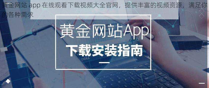 黄金网站 app 在线观看下载视频大全官网，提供丰富的视频资源，满足你的各种需求