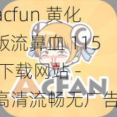 acfun 黄化版流鼻血 115 下载网站 - 高清流畅无广告，畅享视听盛宴