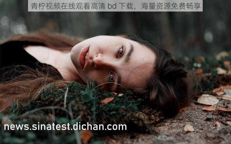 青柠视频在线观看高清 bd 下载，海量资源免费畅享