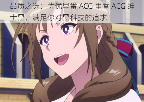 品质之选：优优里番 ACG 里番 ACG 绅士黑，满足你对黑科技的追求